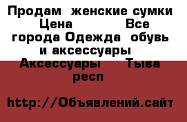 Продам  женские сумки › Цена ­ 1 000 - Все города Одежда, обувь и аксессуары » Аксессуары   . Тыва респ.